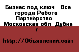 Бизнес под ключ - Все города Работа » Партнёрство   . Московская обл.,Дубна г.